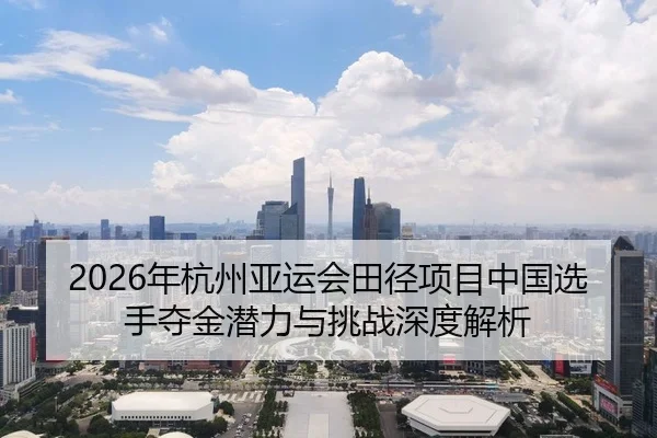 2026年杭州亚运会田径项目中国选手夺金潜力与挑战深度解析 - NG28